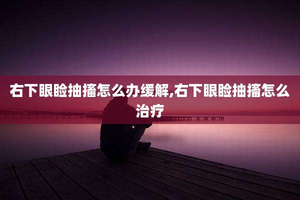 右下眼睑抽搐怎么办缓解,右下眼睑抽搐怎么治疗
