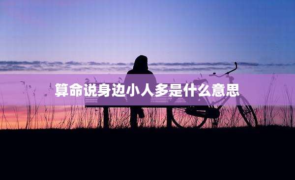 算命说身边小人多是什么意思