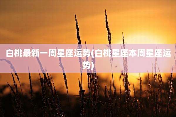 白桃最新一周星座运势(白桃星座本周星座运势)