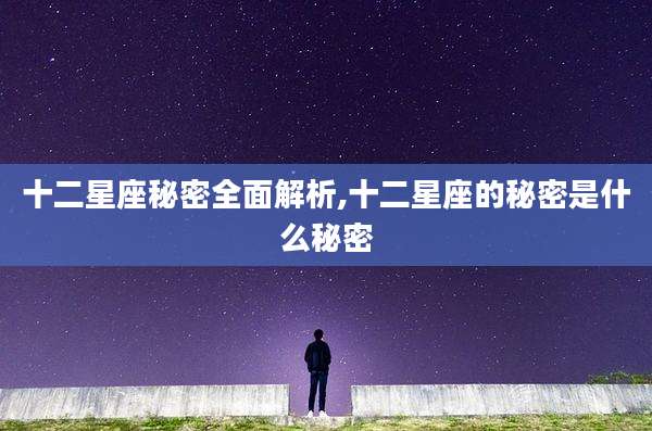 十二星座秘密全面解析,十二星座的秘密是什么秘密