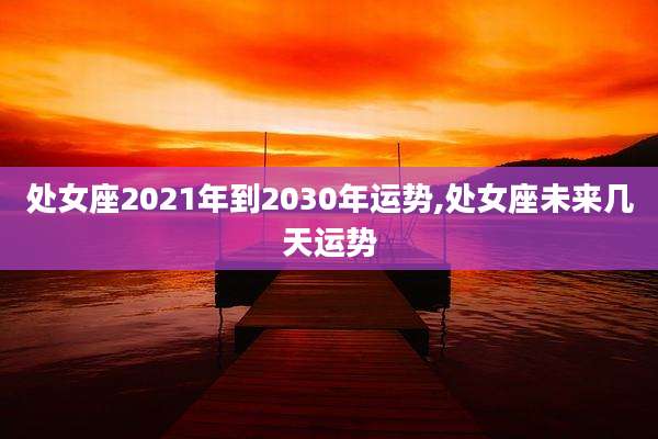 处女座2021年到2030年运势,处女座未来几天运势