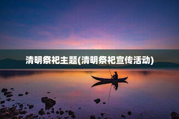 清明祭祀主题(清明祭祀宣传活动)