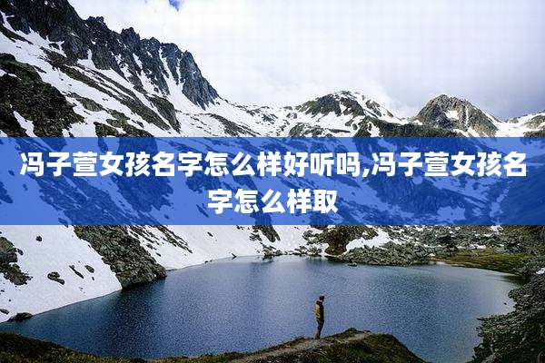 冯子萱女孩名字怎么样好听吗,冯子萱女孩名字怎么样取