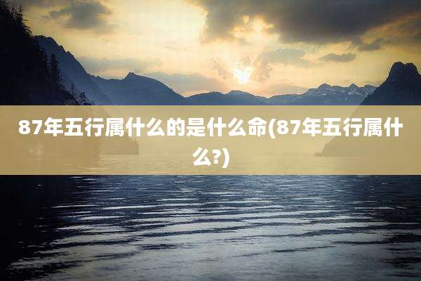87年五行属什么的是什么命(87年五行属什么?)