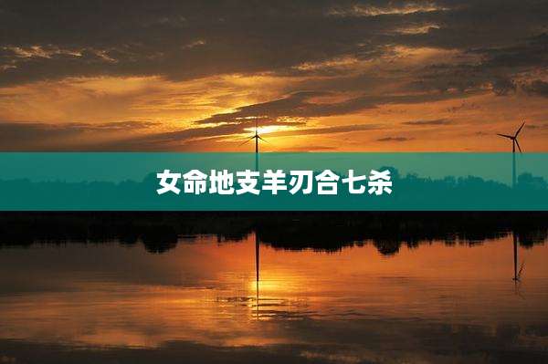 女命地支羊刃合七杀