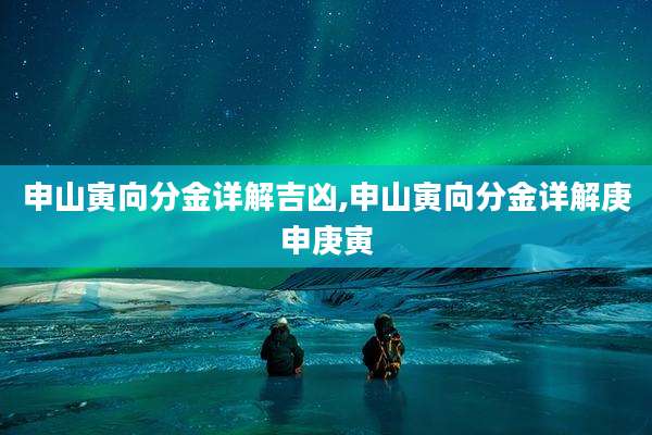 申山寅向分金详解吉凶,申山寅向分金详解庚申庚寅