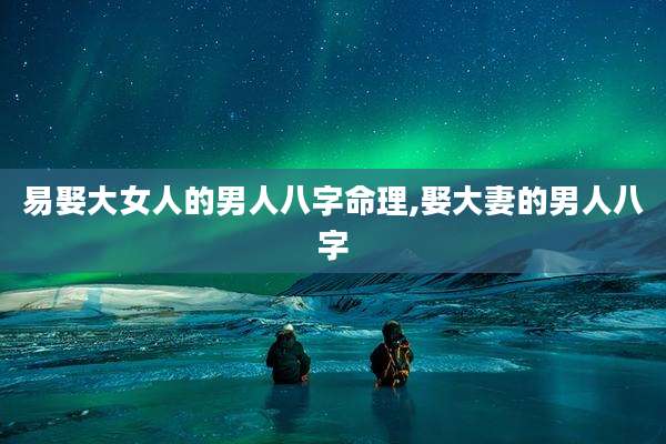 易娶大女人的男人八字命理,娶大妻的男人八字
