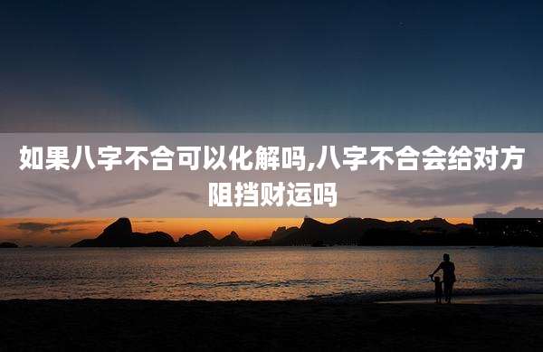 如果八字不合可以化解吗,八字不合会给对方阻挡财运吗