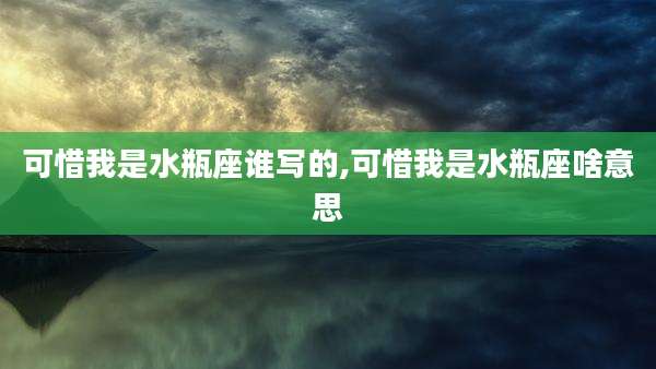 可惜我是水瓶座谁写的,可惜我是水瓶座啥意思