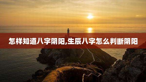 怎样知道八字阴阳,生辰八字怎么判断阴阳