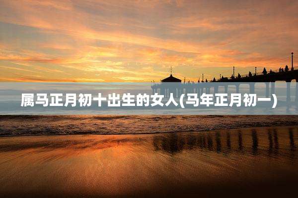 属马正月初十出生的女人(马年正月初一)