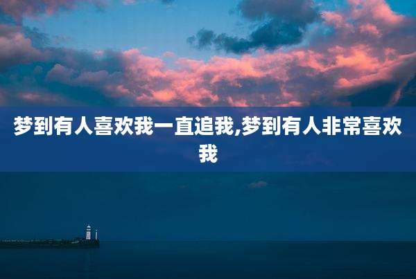 梦到有人喜欢我一直追我,梦到有人非常喜欢我