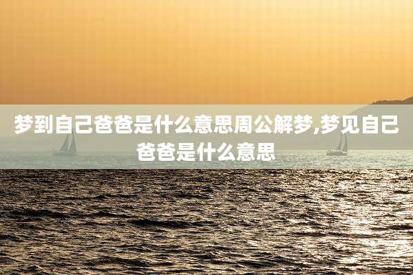 梦到自己爸爸是什么意思周公解梦,梦见自己爸爸是什么意思