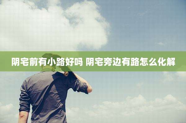 阴宅前有小路好吗 阴宅旁边有路怎么化解