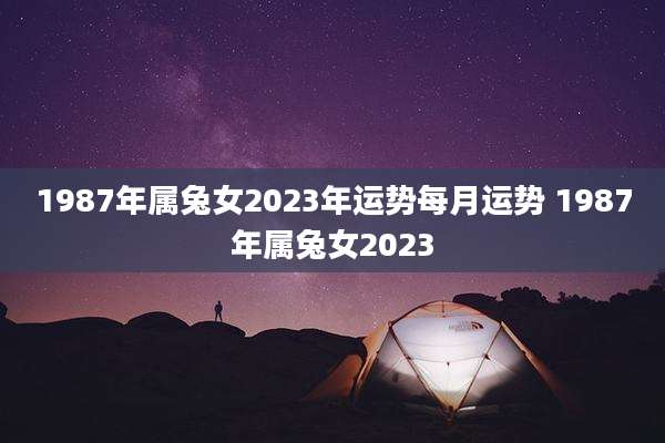 1987年属兔女2023年运势每月运势 1987年属兔女2023