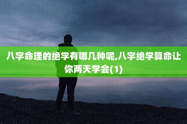 八字命理的绝学有哪几种呢,八字绝学算命让你两天学会(1)