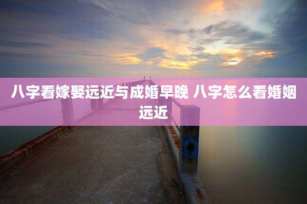 八字看嫁娶远近与成婚早晚 八字怎么看婚姻远近