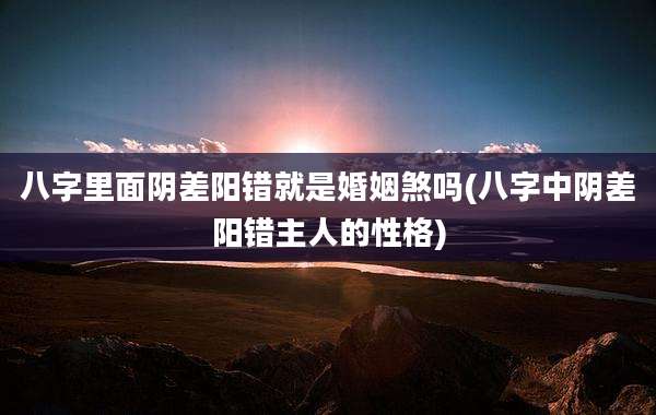 八字里面阴差阳错就是婚姻煞吗(八字中阴差阳错主人的性格)