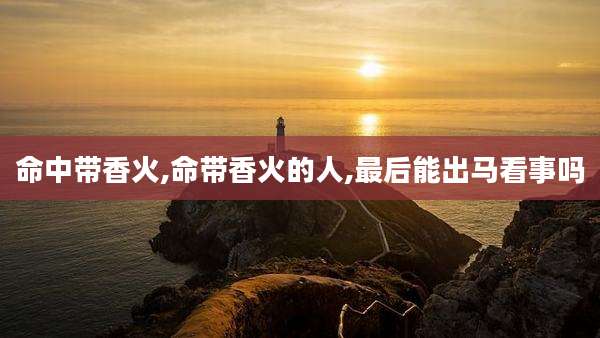 命中带香火,命带香火的人,最后能出马看事吗