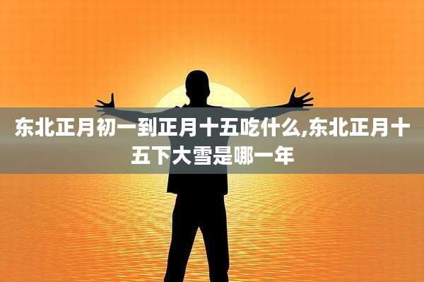 东北正月初一到正月十五吃什么,东北正月十五下大雪是哪一年