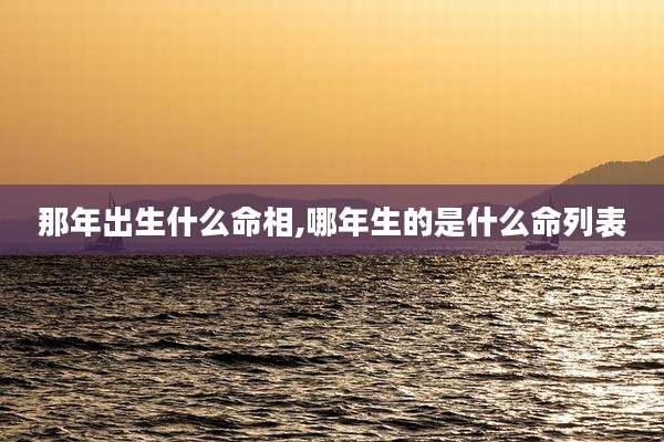 那年出生什么命相,哪年生的是什么命列表