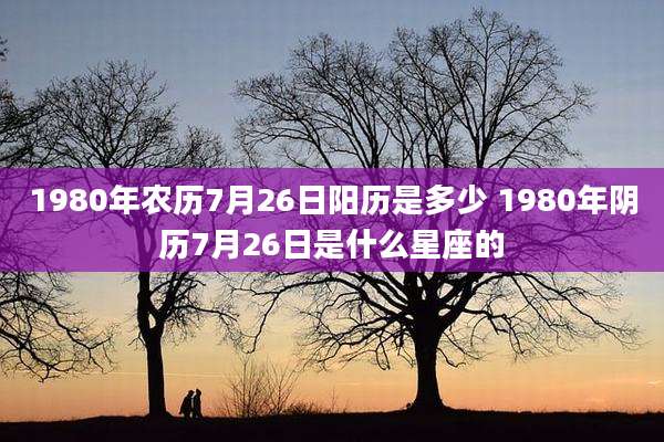 1980年农历7月26日阳历是多少 1980年阴历7月26日是什么星座的