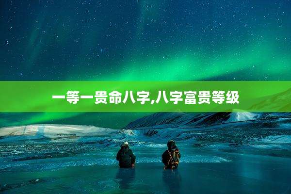 一等一贵命八字,八字富贵等级