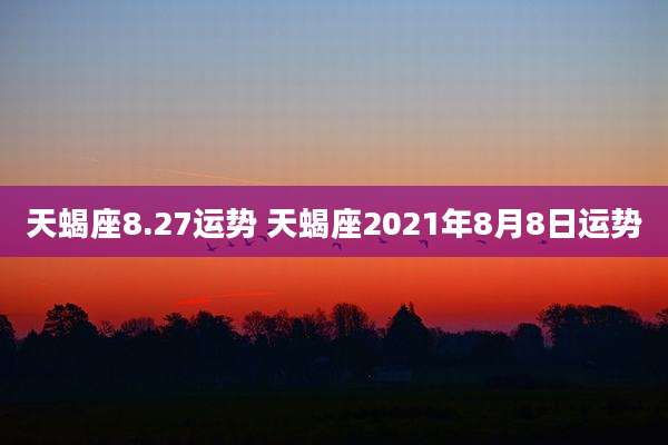 天蝎座8.27运势 天蝎座2021年8月8日运势