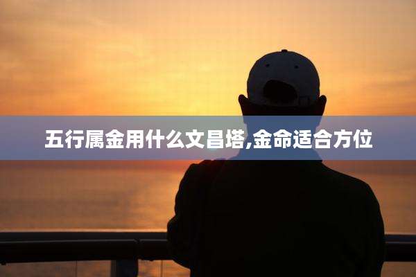 五行属金用什么文昌塔,金命适合方位