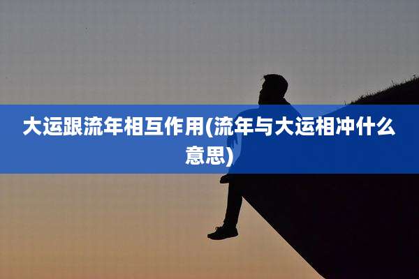 大运跟流年相互作用(流年与大运相冲什么意思)