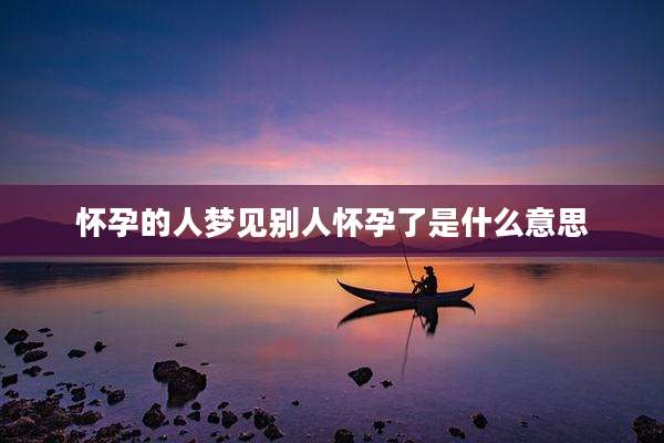 怀孕的人梦见别人怀孕了是什么意思