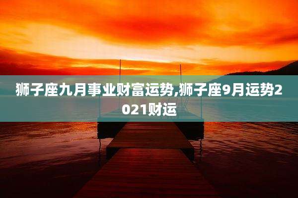 狮子座九月事业财富运势,狮子座9月运势2021财运