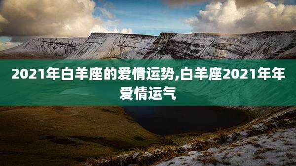 2021年白羊座的爱情运势,白羊座2021年年爱情运气