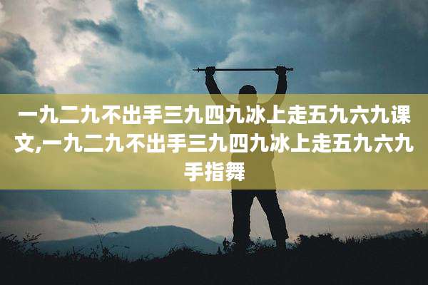 一九二九不出手三九四九冰上走五九六九课文,一九二九不出手三九四九冰上走五九六九手指舞