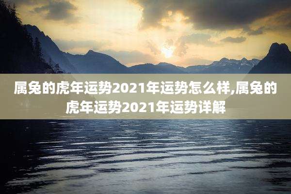 属兔的虎年运势2021年运势怎么样,属兔的虎年运势2021年运势详解