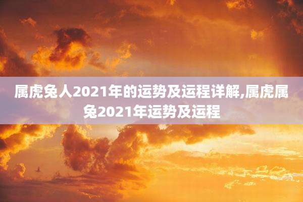 属虎兔人2021年的运势及运程详解,属虎属兔2021年运势及运程