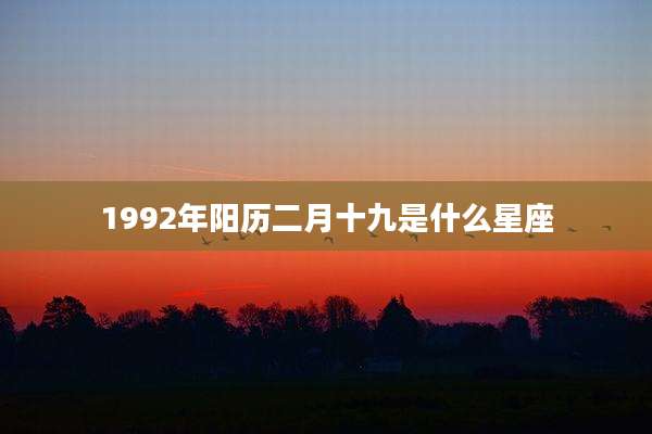 1992年阳历二月十九是什么星座