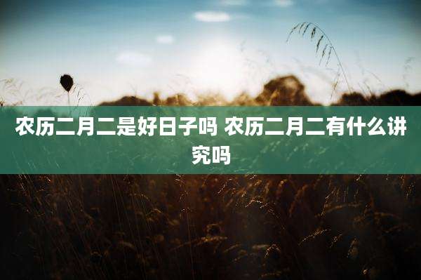 农历二月二是好日子吗 农历二月二有什么讲究吗