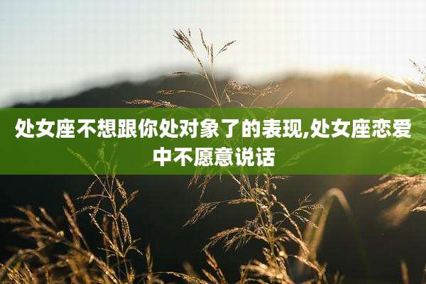 处女座不想跟你处对象了的表现,处女座恋爱中不愿意说话