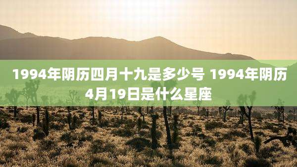 1994年阴历四月十九是多少号 1994年阴历4月19日是什么星座