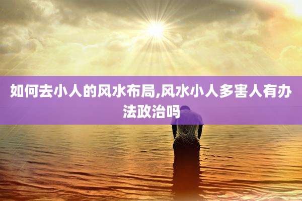 如何去小人的风水布局,风水小人多害人有办法政治吗