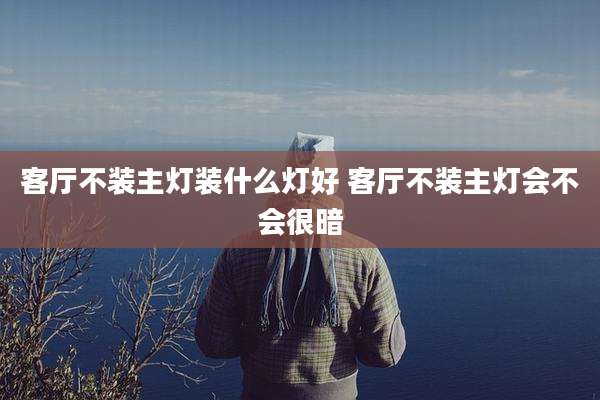 客厅不装主灯装什么灯好 客厅不装主灯会不会很暗