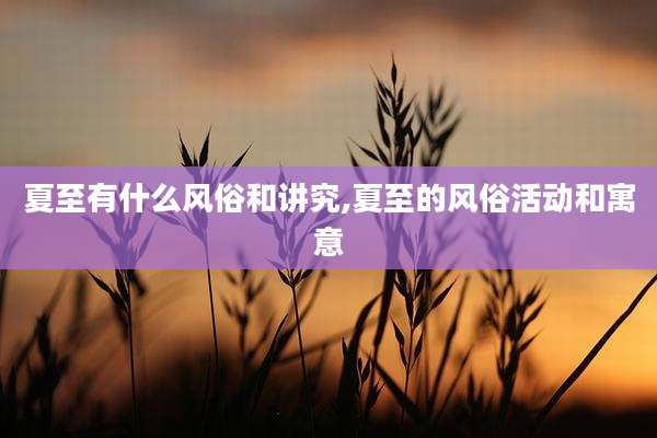 夏至有什么风俗和讲究,夏至的风俗活动和寓意