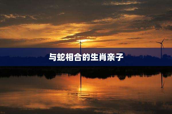 与蛇相合的生肖亲子