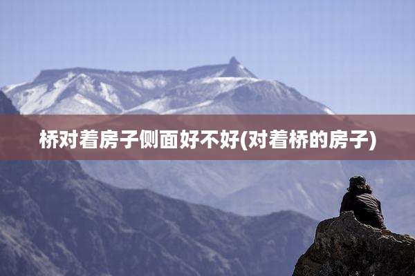 桥对着房子侧面好不好(对着桥的房子)