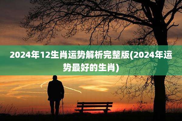 2024年12生肖运势解析完整版(2024年运势最好的生肖)