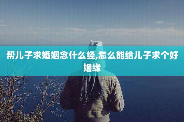 帮儿子求婚姻念什么经,怎么能给儿子求个好姻缘