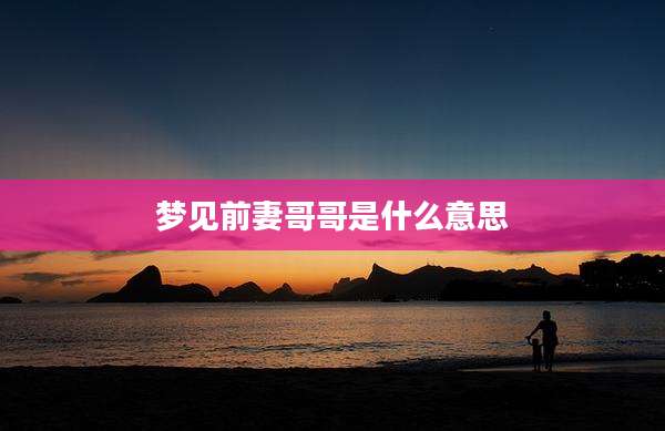 梦见前妻哥哥是什么意思