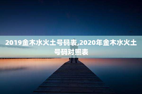 2019金木水火土号码表,2020年金木水火土号码对照表
