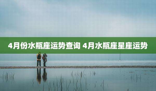 4月份水瓶座运势查询 4月水瓶座星座运势